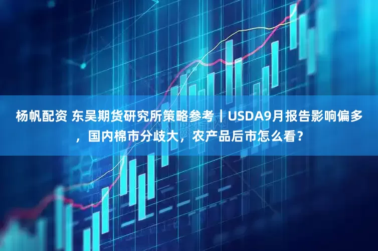 杨帆配资 东吴期货研究所策略参考｜USDA9月报告影响偏多，国内棉市分歧大，农产品后市怎么看？