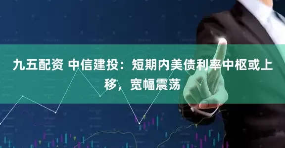 九五配资 中信建投：短期内美债利率中枢或上移，宽幅震荡