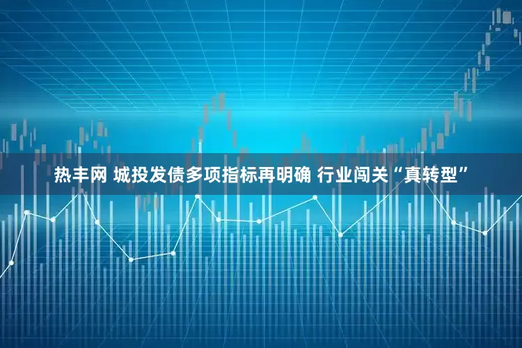 热丰网 城投发债多项指标再明确 行业闯关“真转型”