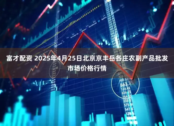 富才配资 2025年4月25日北京京丰岳各庄农副产品批发市场价格行情