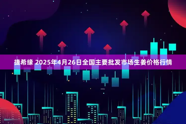 捷希缘 2025年4月26日全国主要批发市场生姜价格行情