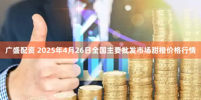 广盛配资 2025年4月26日全国主要批发市场甜橙价格行情