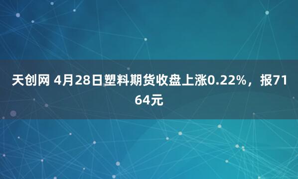 天创网 4月28日塑料期货收盘上涨0.22%，报7164元