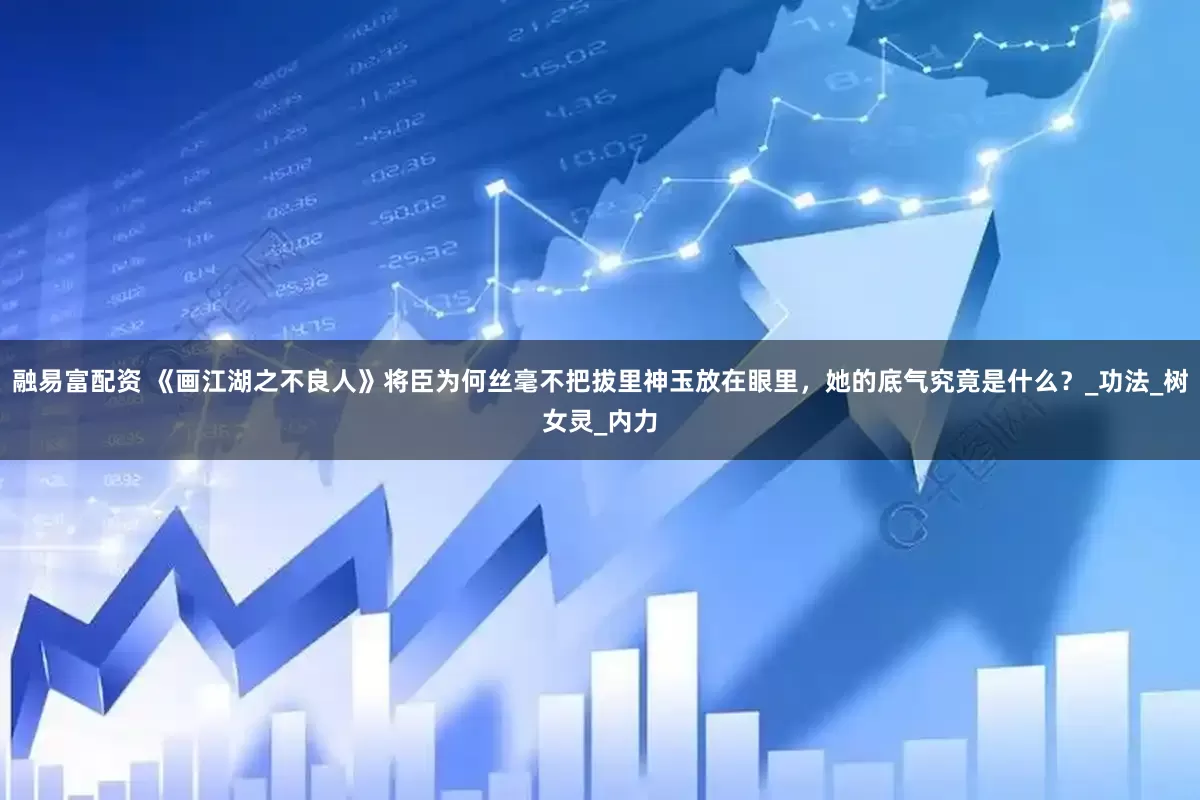 融易富配资 《画江湖之不良人》将臣为何丝毫不把拔里神玉放在眼里，她的底气究竟是什么？_功法_树女灵_内力