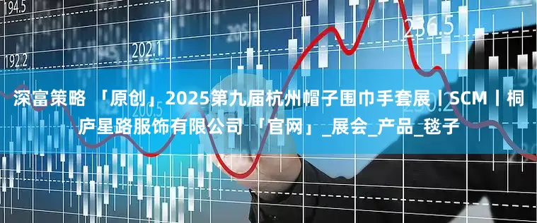 深富策略 「原创」2025第九届杭州帽子围巾手套展丨SCM丨桐庐星路服饰有限公司 「官网」_展会_产品_毯子