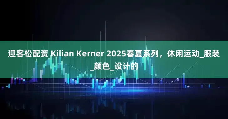 迎客松配资 Kilian Kerner 2025春夏系列，休闲运动_服装_颜色_设计的