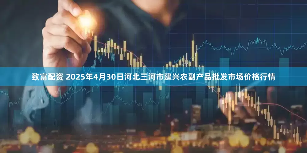 致富配资 2025年4月30日河北三河市建兴农副产品批发市场价格行情