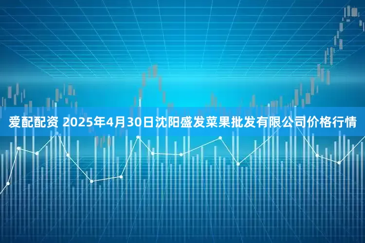 爱配配资 2025年4月30日沈阳盛发菜果批发有限公司价格行情