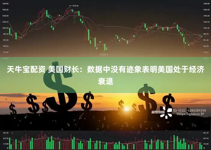 天牛宝配资 美国财长：数据中没有迹象表明美国处于经济衰退