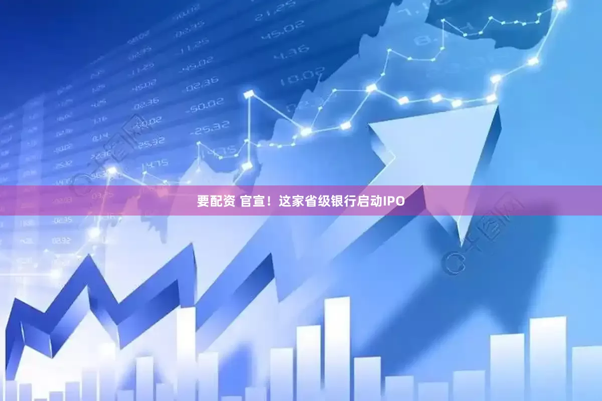 要配资 官宣！这家省级银行启动IPO
