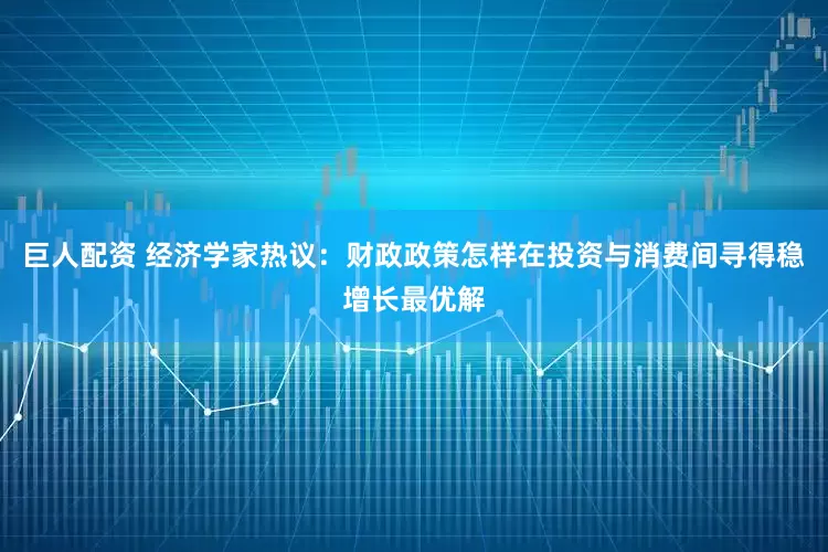 巨人配资 经济学家热议：财政政策怎样在投资与消费间寻得稳增长最优解