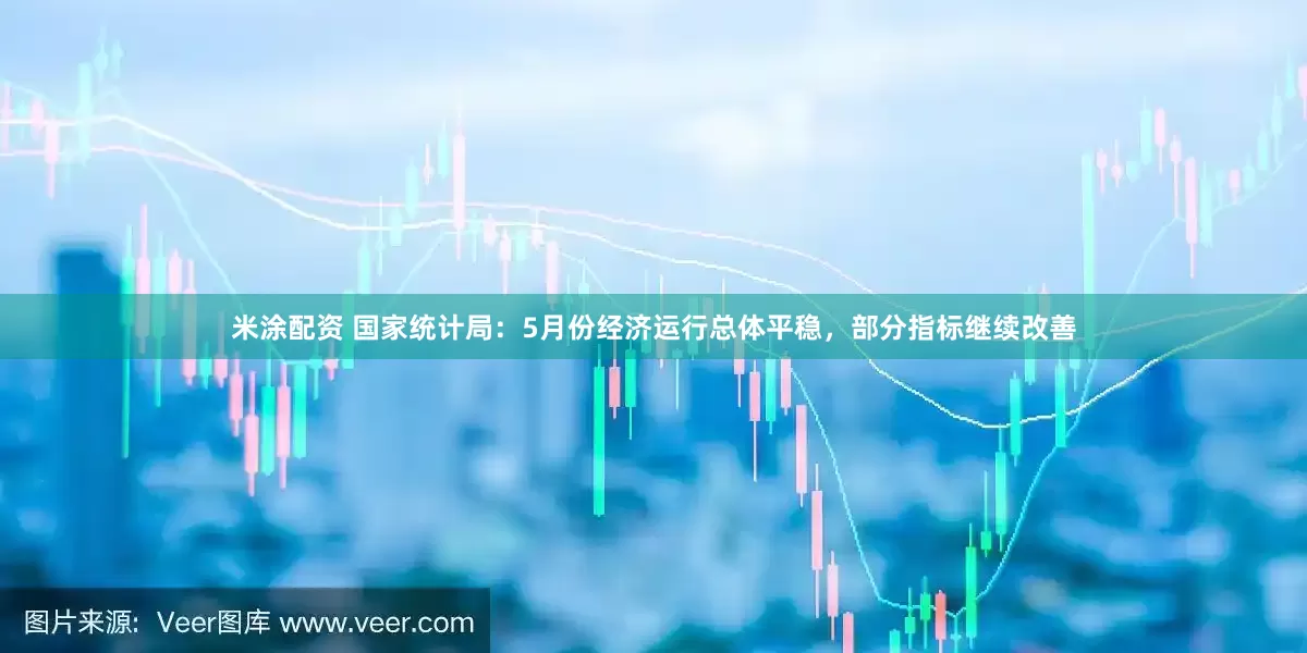米涂配资 国家统计局：5月份经济运行总体平稳，部分指标继续改善