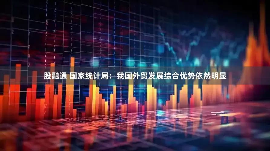 股融通 国家统计局：我国外贸发展综合优势依然明显