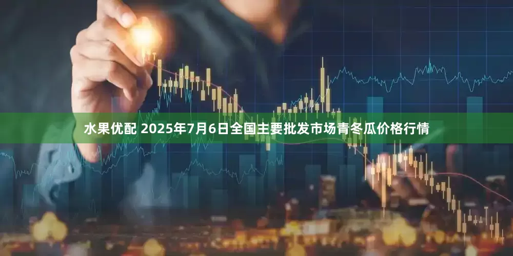 水果优配 2025年7月6日全国主要批发市场青冬瓜价格行情