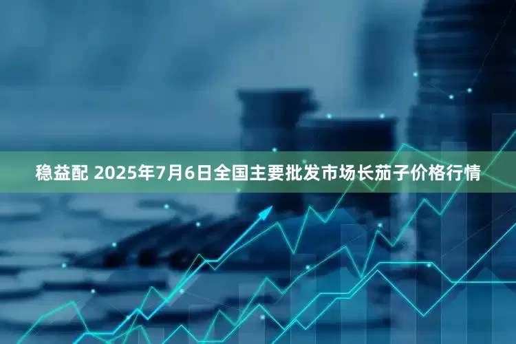 稳益配 2025年7月6日全国主要批发市场长茄子价格行情