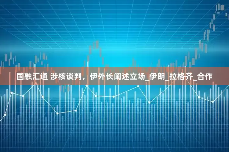 国融汇通 涉核谈判，伊外长阐述立场_伊朗_拉格齐_合作
