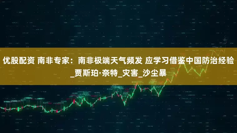 优股配资 南非专家：南非极端天气频发 应学习借鉴中国防治经验_贾斯珀·奈特_灾害_沙尘暴