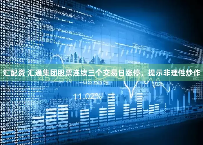 汇配资 汇通集团股票连续三个交易日涨停，提示非理性炒作