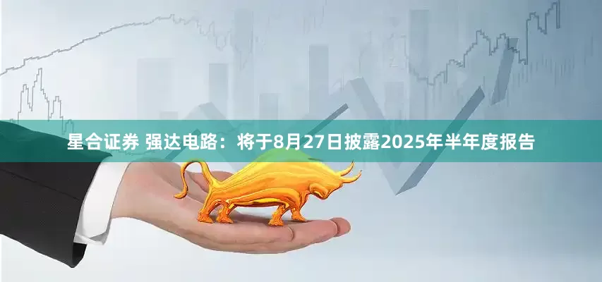 星合证券 强达电路：将于8月27日披露2025年半年度报告