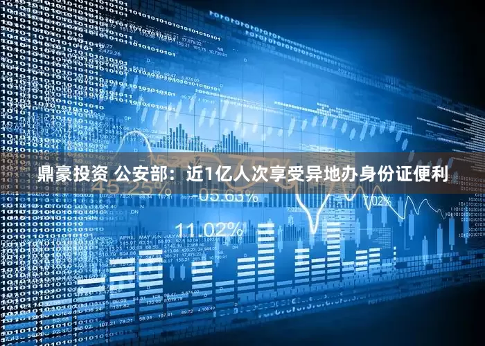 鼎豪投资 公安部：近1亿人次享受异地办身份证便利