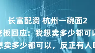 长富配资 杭州一碗面2208元？老板回应：我想卖多少都可以，反正有人吃