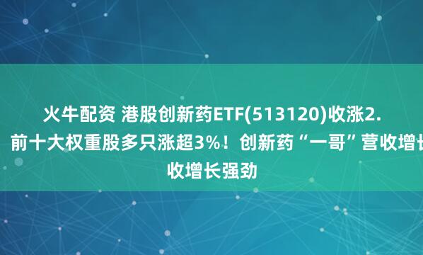 火牛配资 港股创新药ETF(513120)收涨2.10%，前十大权重股多只涨超3%！创新药“一哥”营收增长强劲