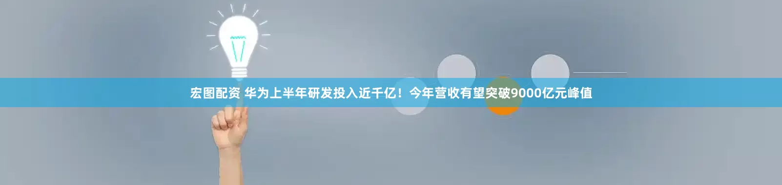 宏图配资 华为上半年研发投入近千亿！今年营收有望突破9000亿元峰值