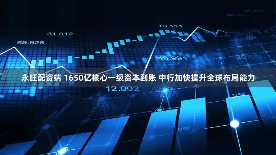 永旺配资端 1650亿核心一级资本到账 中行加快提升全球布局能力