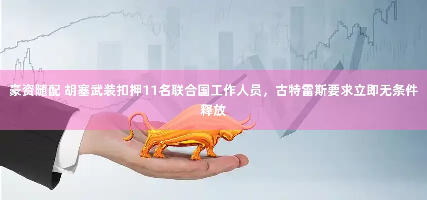 豪资随配 胡塞武装扣押11名联合国工作人员，古特雷斯要求立即无条件释放
