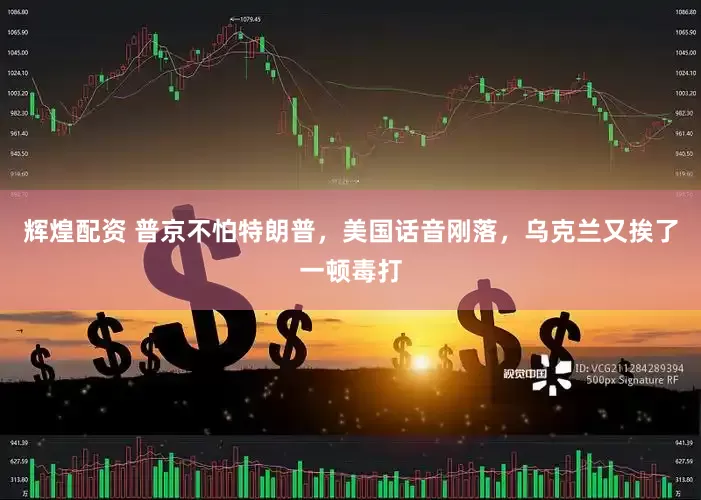 辉煌配资 普京不怕特朗普，美国话音刚落，乌克兰又挨了一顿毒打