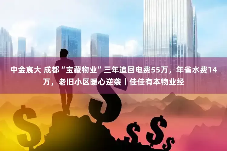 中金宸大 成都“宝藏物业”三年追回电费55万，年省水费14万，老旧小区暖心逆袭丨佳佳有本物业经