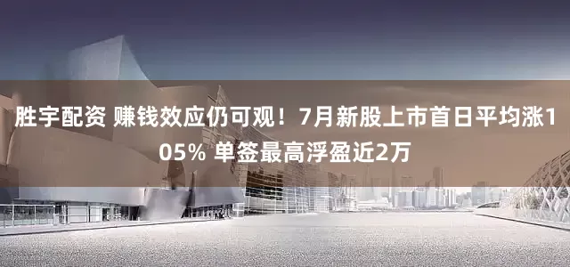 胜宇配资 赚钱效应仍可观！7月新股上市首日平均涨105% 单签最高浮盈近2万
