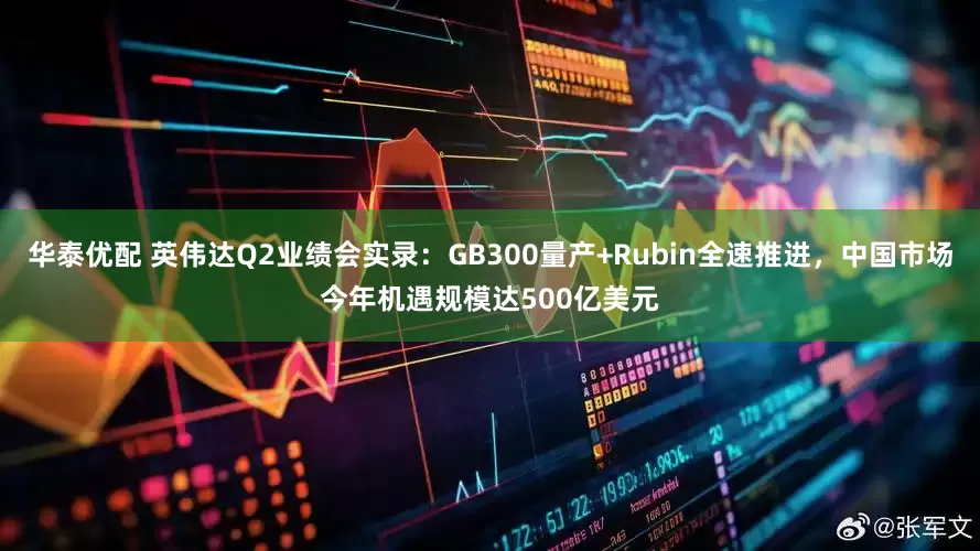 华泰优配 英伟达Q2业绩会实录：GB300量产+Rubin全速推进，中国市场今年机遇规模达500亿美元