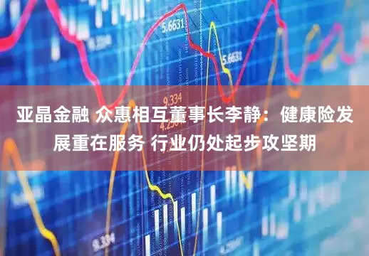 亚晶金融 众惠相互董事长李静：健康险发展重在服务 行业仍处起步攻坚期