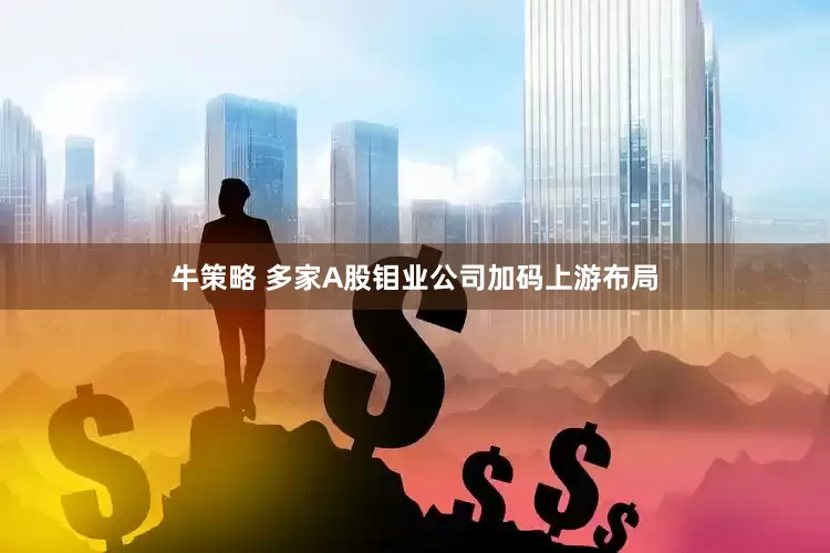 牛策略 多家A股钼业公司加码上游布局